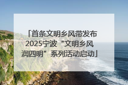 首条文明乡风带发布 2025宁波“文明乡风润四明”系列活动启动