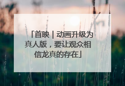 首映｜动画升级为真人版，要让观众相信龙真的存在