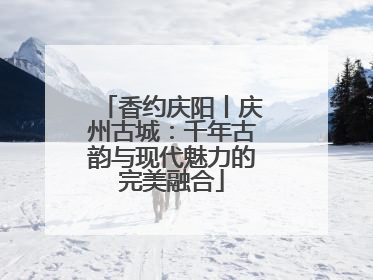 香约庆阳丨庆州古城：千年古韵与现代魅力的完美融合
