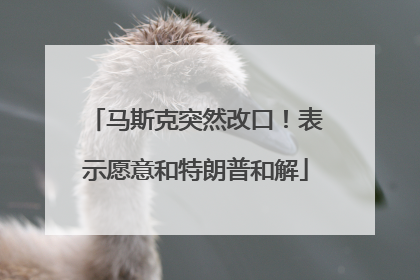 马斯克突然改口！表示愿意和特朗普和解