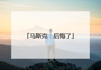 马斯克：后悔了
