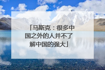 马斯克：很多中国之外的人并不了解中国的强大