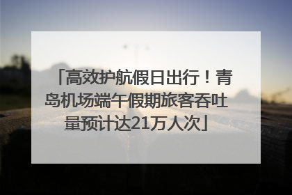 高效护航假日出行！青岛机场端午假期旅客吞吐量预计达21万人次