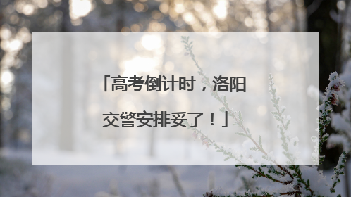 高考倒计时，洛阳交警安排妥了！