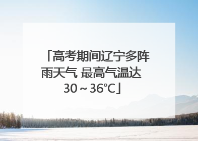 高考期间辽宁多阵雨天气 最高气温达30～36℃