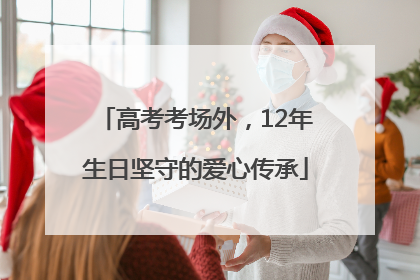 高考考场外，12年生日坚守的爱心传承
