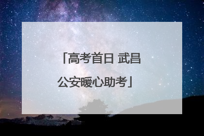 高考首日 武昌公安暖心助考