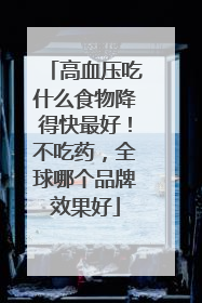 高血压吃什么食物降得快最好！不吃药，全球哪个品牌效果好