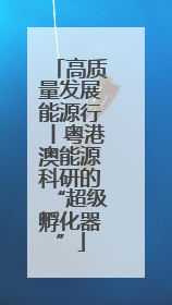 高质量发展能源行丨粤港澳能源科研的“超级孵化器”