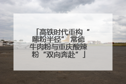高铁时代重构“嗦粉半径” 常德牛肉粉与重庆酸辣粉“双向奔赴”