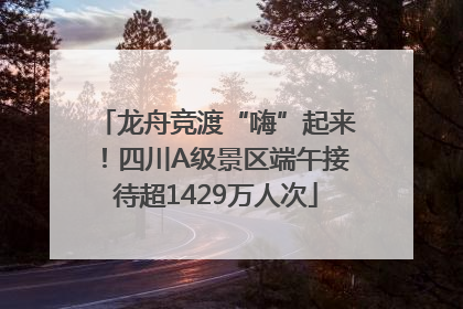 龙舟竞渡“嗨”起来！四川A级景区端午接待超1429万人次