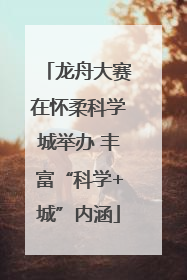 龙舟大赛在怀柔科学城举办 丰富“科学+城”内涵