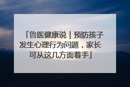 鲁医健康说｜预防孩子发生心理行为问题，家长可从这几方面着手