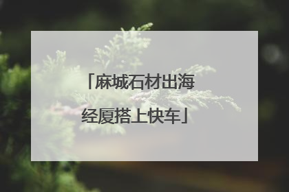 麻城石材出海 经厦搭上快车