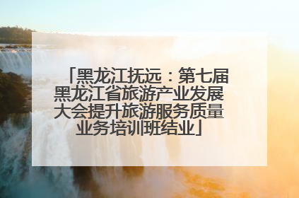 黑龙江抚远：第七届黑龙江省旅游产业发展大会提升旅游服务质量业务培训班结业