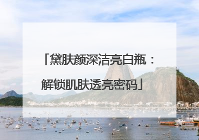 黛肤颜深洁亮白瓶：解锁肌肤透亮密码