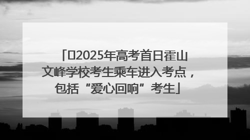 ﻿2025年高考首日霍山文峰学校考生乘车进入考点，包括“爱心回响”考生