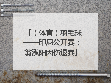 （体育）羽毛球——印尼公开赛：翁泓阳因伤退赛