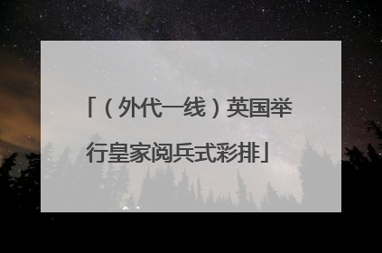 （外代一线）英国举行皇家阅兵式彩排