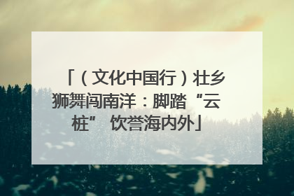 （文化中国行）壮乡狮舞闯南洋：脚踏“云桩” 饮誉海内外