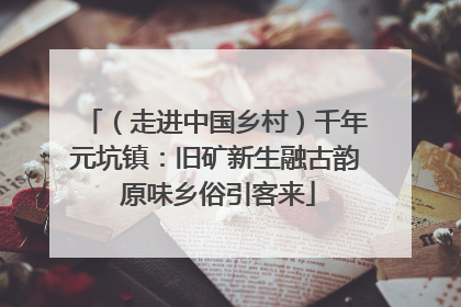 （走进中国乡村）千年元坑镇：旧矿新生融古韵 原味乡俗引客来
