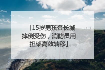 15岁男孩登长城摔倒受伤，消防员用担架高效转移