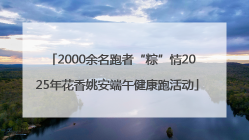 2000余名跑者“粽”情2025年花香姚安端午健康跑活动