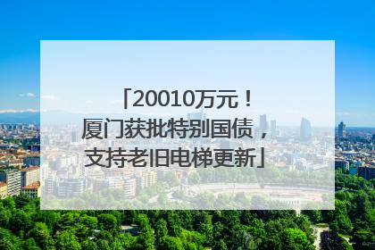 20010万元！厦门获批特别国债，支持老旧电梯更新