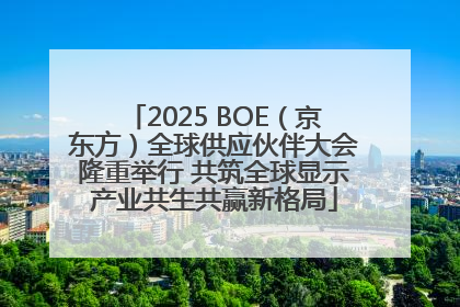 2025 BOE（京东方）全球供应伙伴大会隆重举行 共筑全球显示产业共生共赢新格局