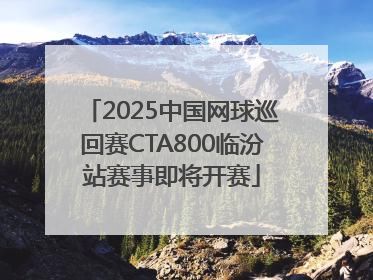 2025中国网球巡回赛CTA800临汾站赛事即将开赛