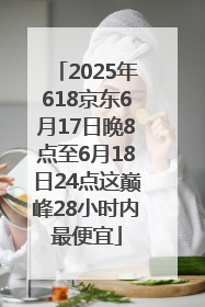 2025年618京东6月17日晚8点至6月18日24点这巅峰28小时内最便宜