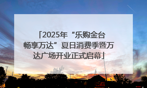 2025年“乐购金台 畅享万达”夏日消费季暨万达广场开业正式启幕