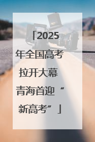 2025年全国高考拉开大幕 青海首迎“新高考”