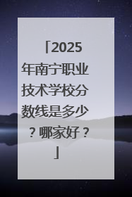 2025年南宁职业技术学校分数线是多少？哪家好？