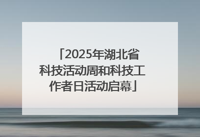 2025年湖北省科技活动周和科技工作者日活动启幕