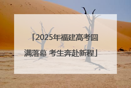 2025年福建高考圆满落幕 考生奔赴新程