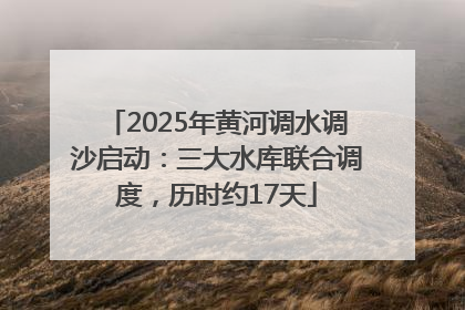 2025年黄河调水调沙启动：三大水库联合调度，历时约17天