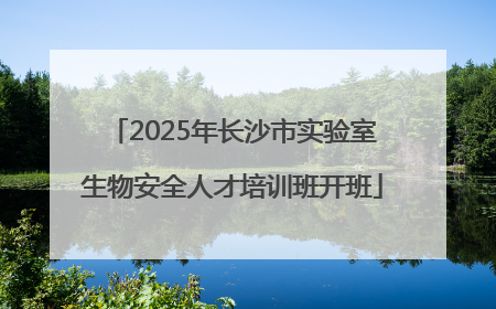 2025年长沙市实验室生物安全人才培训班开班