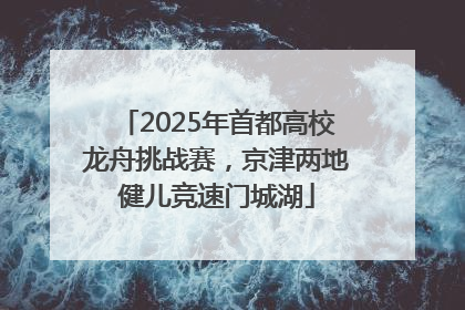 2025年首都高校龙舟挑战赛，京津两地健儿竞速门城湖