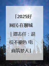 2025好网民·在聊城｜谭志仟：退役不褪色 电商筑梦人