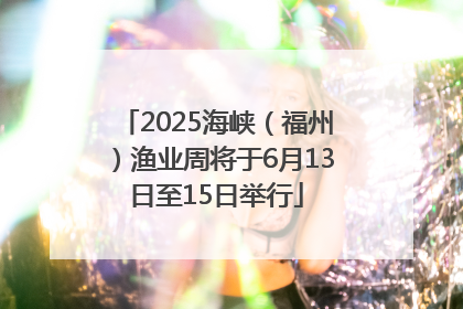 2025海峡（福州）渔业周将于6月13日至15日举行