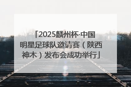 2025麟州杯·中国明星足球队邀请赛（陕西神木）发布会成功举行