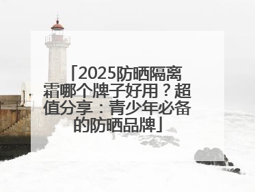 2025防晒隔离霜哪个牌子好用？超值分享：青少年必备的防晒品牌