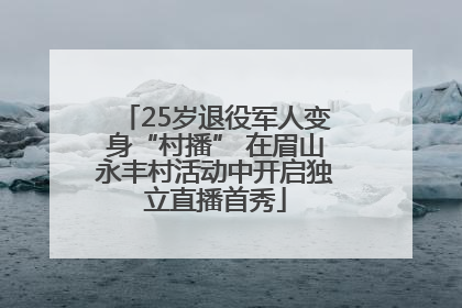 25岁退役军人变身“村播” 在眉山永丰村活动中开启独立直播首秀