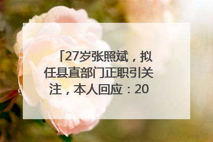 27岁张照斌，拟任县直部门正职引关注，本人回应：2019年选调生，此前负责公文相关工作