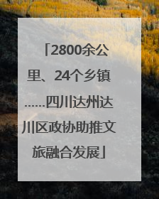 2800余公里、24个乡镇……四川达州达川区政协助推文旅融合发展