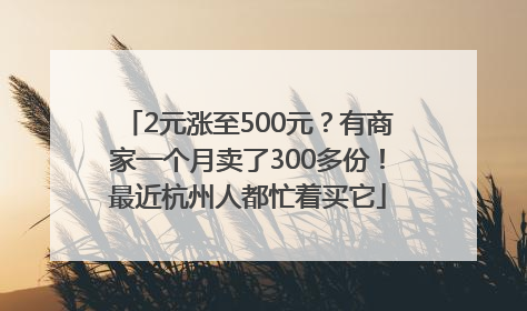 2元涨至500元？有商家一个月卖了300多份！最近杭州人都忙着买它