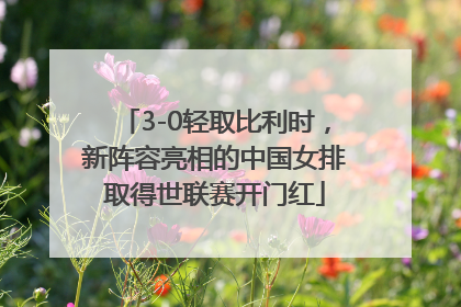 3-0轻取比利时，新阵容亮相的中国女排取得世联赛开门红