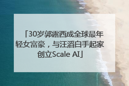 30岁郭露西成全球最年轻女富豪，与汪滔白手起家创立Scale AI