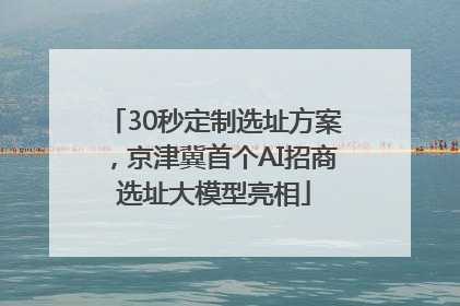 30秒定制选址方案，京津冀首个AI招商选址大模型亮相